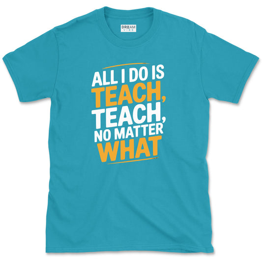 All I Do Is Teach Teach, No Matter What Teacher T-Shirt