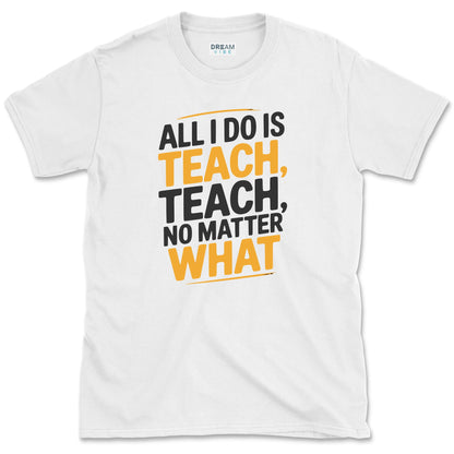 All I Do Is Teach Teach, No Matter What Teacher T-Shirt