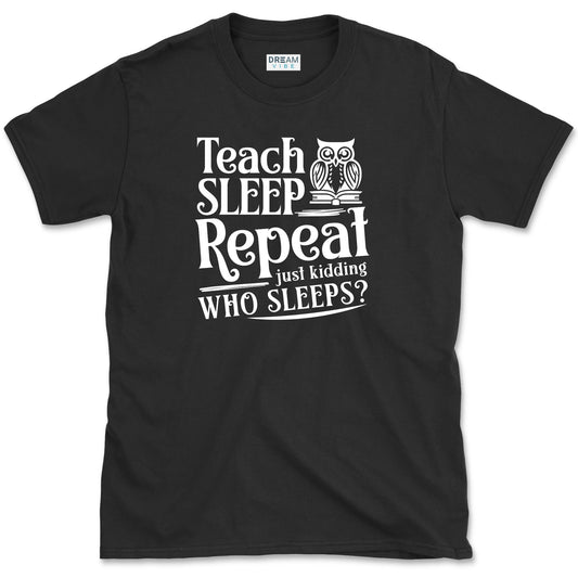 Teach, Sleep, Repeat... Just Kidding, Who Sleeps Teacher T-Shirt