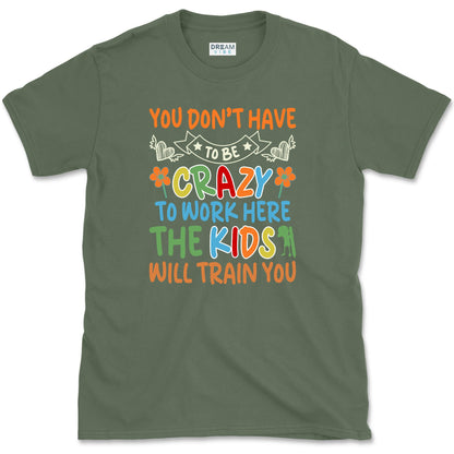 You Don't Have To Be Crazy To Work Here The Kids Will Train You Teacher T-Shirt