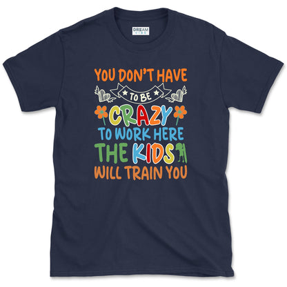 You Don't Have To Be Crazy To Work Here The Kids Will Train You Teacher T-Shirt