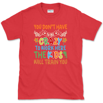 You Don't Have To Be Crazy To Work Here The Kids Will Train You Teacher T-Shirt
