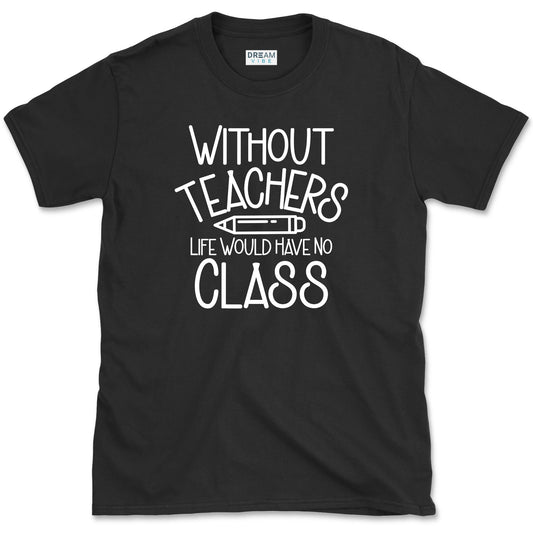 Without Teachers Life Would Have No Class T-Shirt