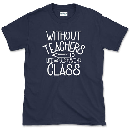 Without Teachers Life Would Have No Class T-Shirt