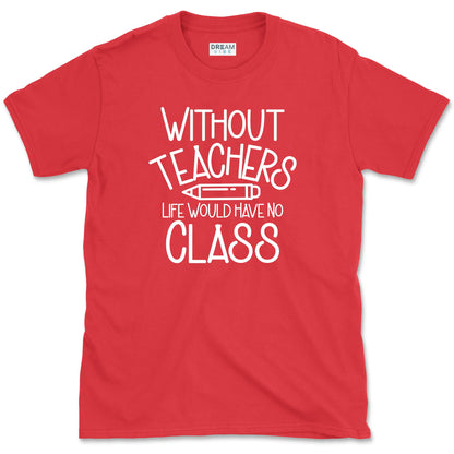 Without Teachers Life Would Have No Class T-Shirt